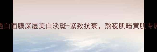 图片 28天焕亮透白面膜深层美白淡斑+紧致抗衰，熬夜肌暗黄肌专属修护方案