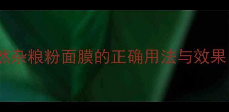 图片 28天焕肤计划：天然杂粮粉面膜的正确用法与效果（含敏感肌实测）1