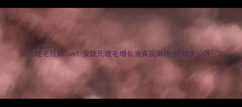 图片 28天睫毛狂飙3cm！安睫氏睫毛增长液真实测评+价格大公开🔥2