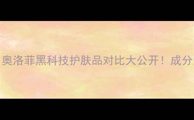 图片 28天素人实测｜奥洛菲黑科技护肤品对比大公开！成分党必看真实测评