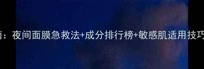 图片 28天补水焕肤指南：夜间面膜急救法+成分排行榜+敏感肌适用技巧（附实测报告）1