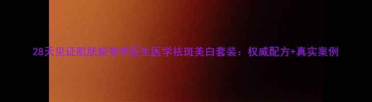 图片 28天见证肌肤蜕变李医生医学祛斑美白套装：权威配方+真实案例