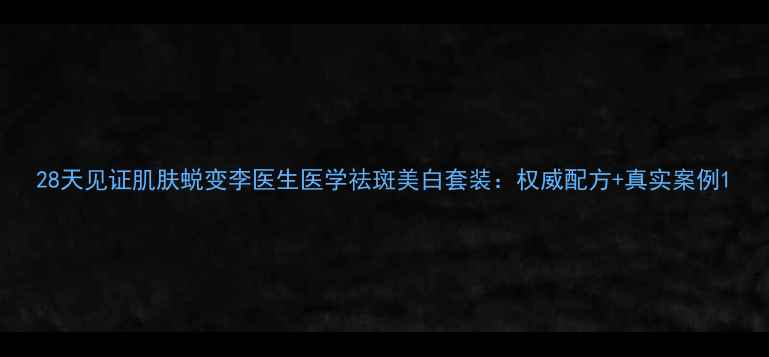 图片 28天见证肌肤蜕变李医生医学祛斑美白套装：权威配方+真实案例1