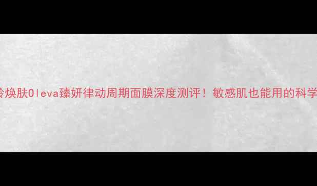 图片 28天逆龄焕肤Oleva臻妍律动周期面膜深度测评！敏感肌也能用的科学护肤法2