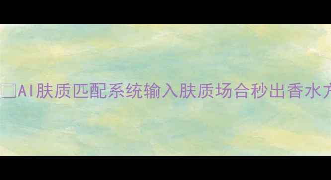 图片 2️⃣AI肤质匹配系统输入肤质场合秒出香水方案