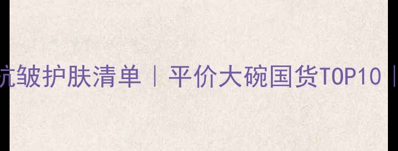 图片 30+女性必备补水抗皱护肤清单｜平价大碗国货TOP10｜熬夜垮脸救星！2