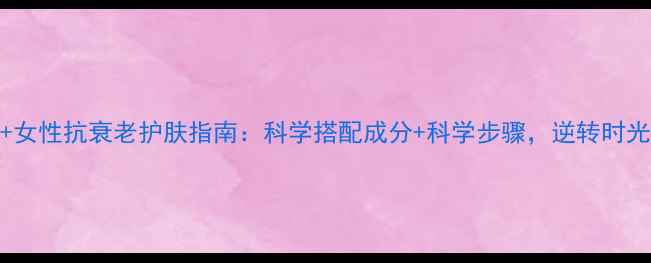 图片 30+女性抗衰老护肤指南：科学搭配成分+科学步骤，逆转时光肌