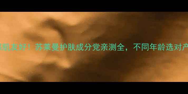 图片 30+抗初老+敏感肌友好！苏莱曼护肤成分党亲测全，不同年龄选对产品真的能逆龄1