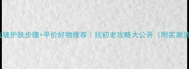 图片 30+抗皱护肤步骤+平价好物推荐｜抗初老攻略大公开（附实测清单）