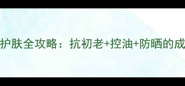 图片 30岁女性夏季护肤全攻略：抗初老+控油+防晒的成分党实测指南