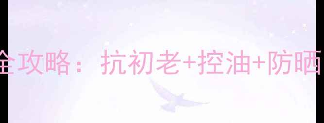 图片 30岁女性夏季护肤全攻略：抗初老+控油+防晒的成分党实测指南1