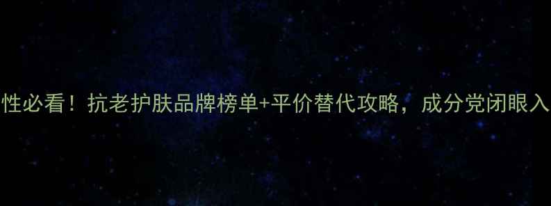 图片 30岁女性必看！抗老护肤品牌榜单+平价替代攻略，成分党闭眼入不踩雷