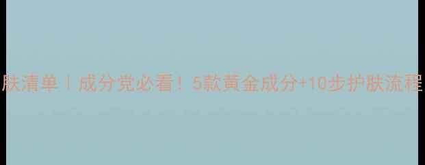 图片 30岁女性抗初老护肤清单｜成分党必看！5款黄金成分+10步护肤流程，轻松定格年轻肌