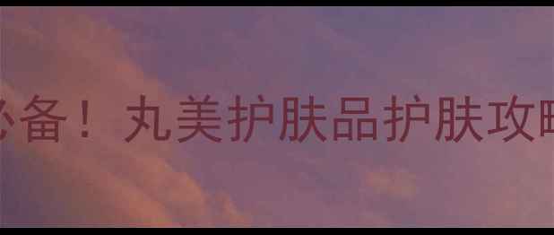 图片 30岁女性抗衰老必备！丸美护肤品护肤攻略与科学搭配指南