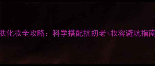 图片 30岁女性护肤化妆全攻略：科学搭配抗初老+妆容避坑指南（附成分）