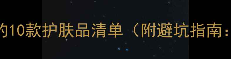 图片 30岁必看！抗初老+成分党首选的10款护肤品清单（附避坑指南：平价大碗贵妇级敏感肌适用）1