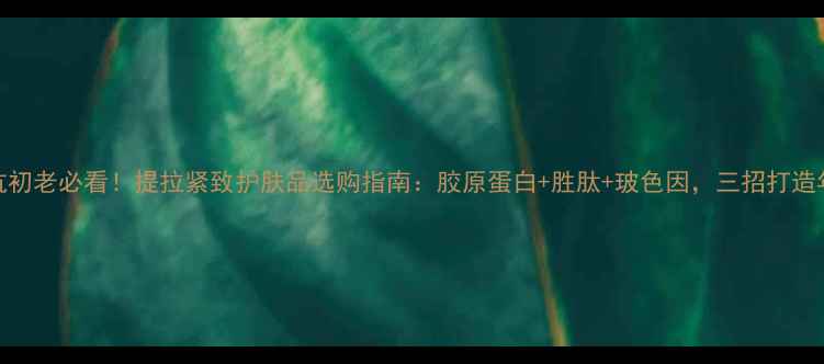 图片 30岁抗初老必看！提拉紧致护肤品选购指南：胶原蛋白+胜肽+玻色因，三招打造年轻肌
