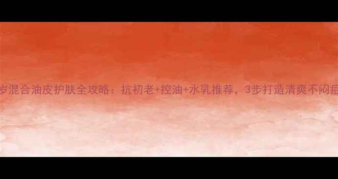 图片 30岁混合油皮护肤全攻略：抗初老+控油+水乳推荐，3步打造清爽不闷痘肌