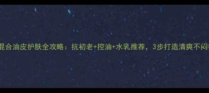 图片 30岁混合油皮护肤全攻略：抗初老+控油+水乳推荐，3步打造清爽不闷痘肌2