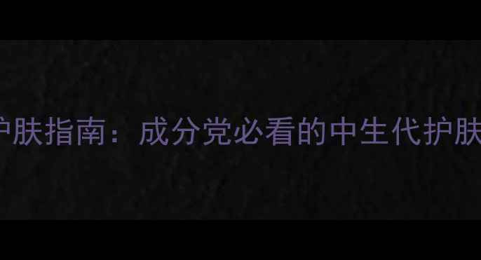 图片 31岁女性抗初老护肤指南：成分党必看的中生代护肤方案与产品测评1