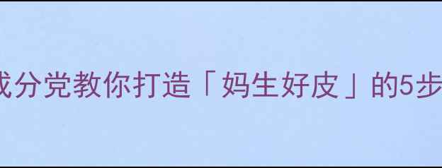 图片 31岁抗初老护肤全攻略｜成分党教你打造「妈生好皮」的5步黄金方案（附平价替代）2