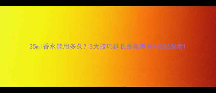 图片 35ml香水能用多久？3大技巧延长香氛寿命+搭配指南1