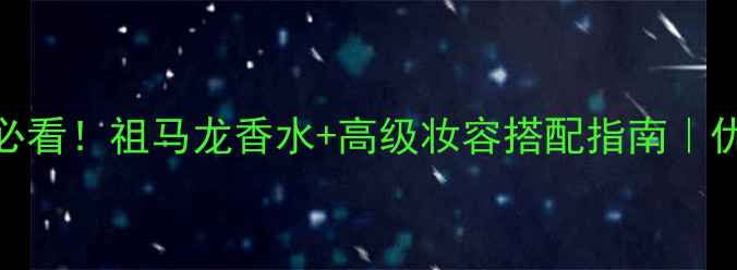 图片 35岁女性必看！祖马龙香水+高级妆容搭配指南｜优雅不显老