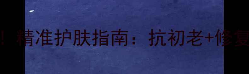 图片 35岁女性必看！精准护肤指南：抗初老+修复+提亮全攻略1