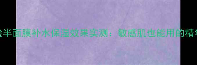 图片 360°全脸半面膜补水保湿效果实测：敏感肌也能用的精华液膜法1