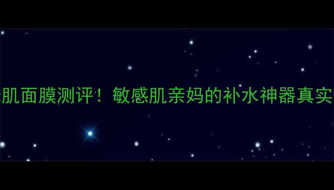 图片 360°水光肌面膜测评！敏感肌亲妈的补水神器真实体验分享1