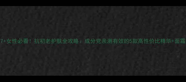 图片 37+女性必看！抗初老护肤全攻略：成分党亲测有效的5款高性价比精华+面霜1