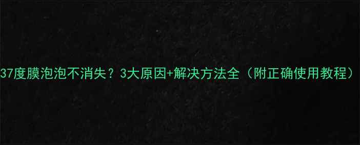 图片 37度膜泡泡不消失？3大原因+解决方法全（附正确使用教程）