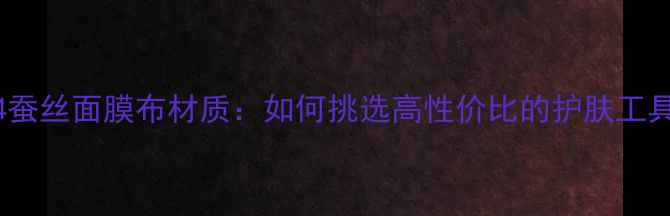 图片 384蚕丝面膜布材质：如何挑选高性价比的护肤工具？