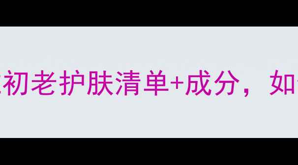 图片 38岁女性必看！抗初老护肤清单+成分，如何逆龄焕新肌肤？