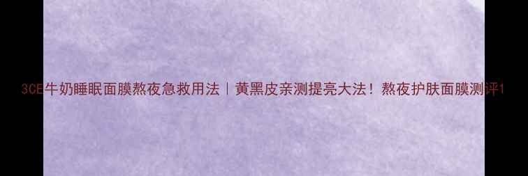 图片 3CE牛奶睡眠面膜熬夜急救用法｜黄黑皮亲测提亮大法！熬夜护肤面膜测评1