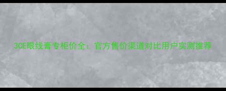 图片 3CE眼线膏专柜价全：官方售价渠道对比用户实测推荐