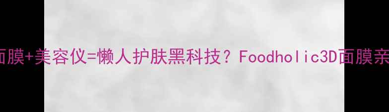 图片 3D立体面膜+美容仪=懒人护肤黑科技？Foodholic3D面膜亲测报告1