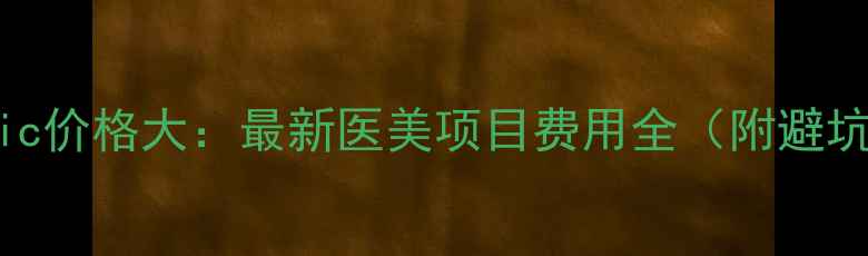 图片 3WClinic价格大：最新医美项目费用全（附避坑指南）