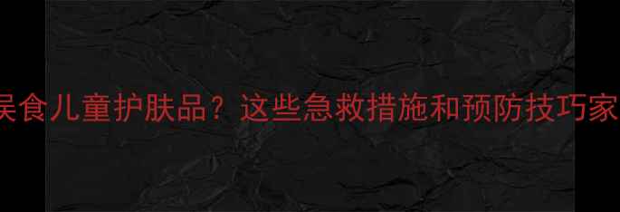 图片 3岁宝宝误食儿童护肤品？这些急救措施和预防技巧家长必看！