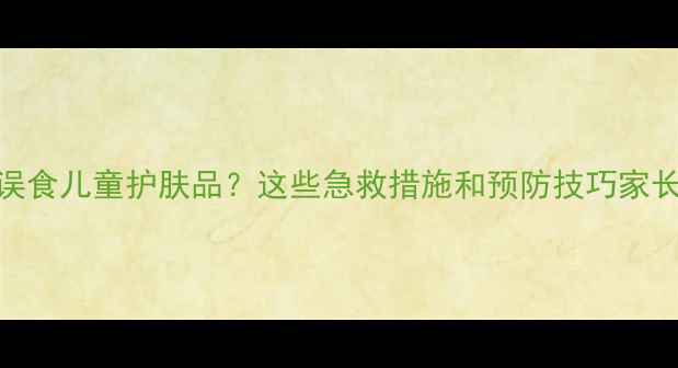 图片 3岁宝宝误食儿童护肤品？这些急救措施和预防技巧家长必看！1