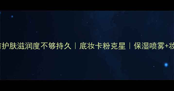 图片 3步解决妆前护肤滋润度不够持久｜底妆卡粉克星｜保湿喷雾+妆前乳全攻略