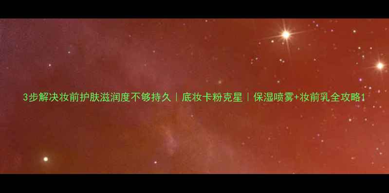 图片 3步解决妆前护肤滋润度不够持久｜底妆卡粉克星｜保湿喷雾+妆前乳全攻略1