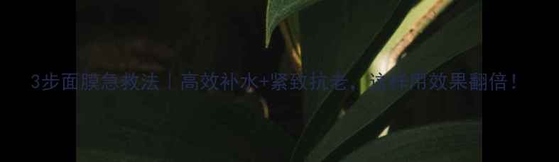 图片 3步面膜急救法｜高效补水+紧致抗老，这样用效果翻倍！