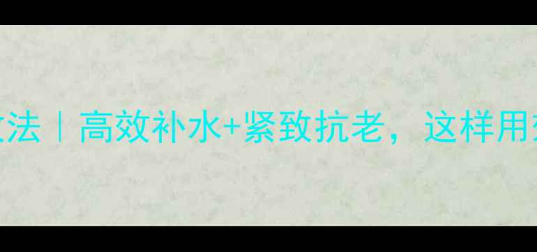 图片 3步面膜急救法｜高效补水+紧致抗老，这样用效果翻倍！1