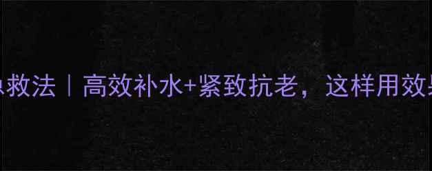 图片 3步面膜急救法｜高效补水+紧致抗老，这样用效果翻倍！2