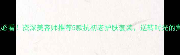 图片 40+女性必看！资深美容师推荐5款抗初老护肤套装，逆转时光的黄金法则