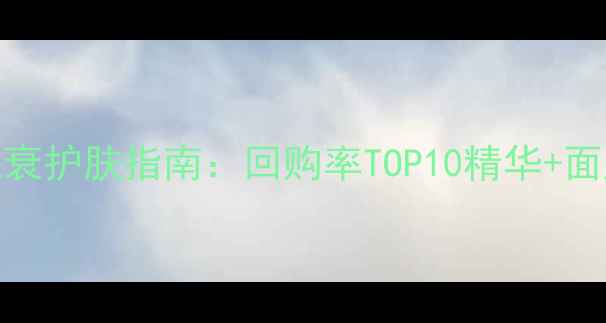 图片 40+女性抗衰护肤指南：回购率TOP10精华+面膜+眼霜全