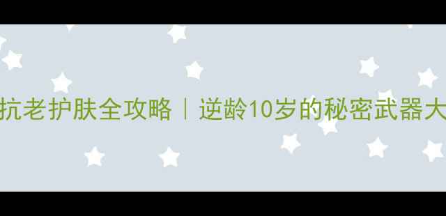 图片 40+姐姐抗老护肤全攻略｜逆龄10岁的秘密武器大公开✨1