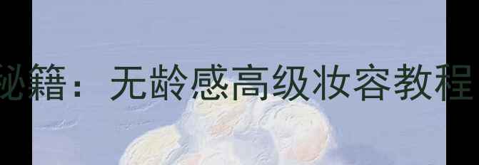 图片 40+姐姐的化妆秘籍：无龄感高级妆容教程，显嫩又显气质