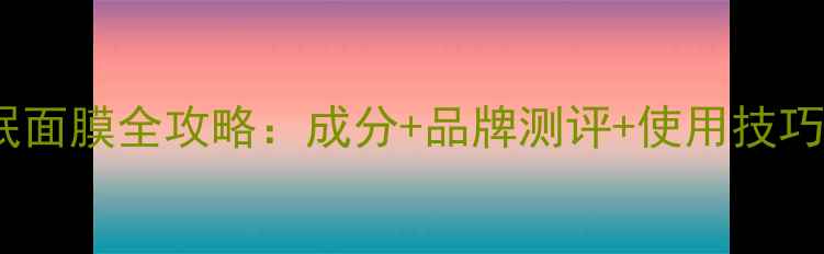图片 40岁女性必看！抗皱紧致睡眠面膜全攻略：成分+品牌测评+使用技巧，熬夜党也能拥有少女肌！1
